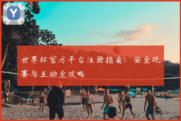 世界杯官方平台注册指南：安全观赛与互动全攻略
