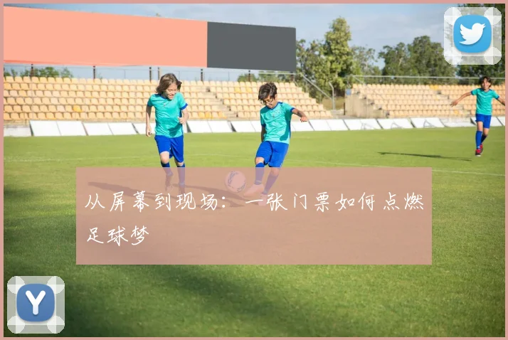 从屏幕到现场:一张门票如何点燃足球梦