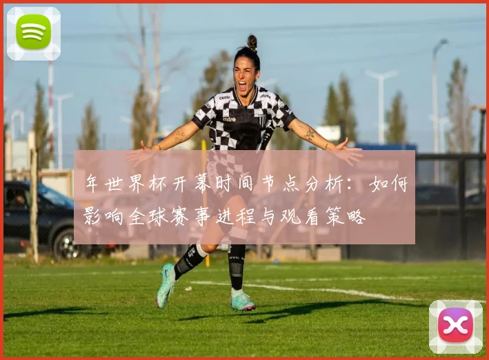 年世界杯开幕时间节点分析:如何影响全球赛事进程与观看策略