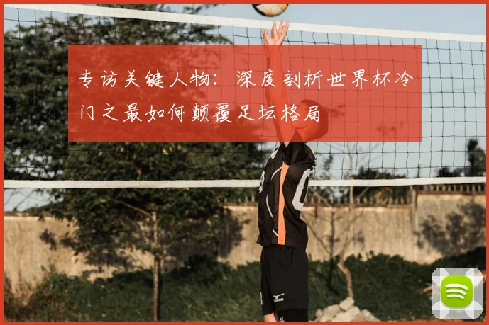 专访关键人物:深度剖析世界杯冷门之最如何颠覆足坛格局
