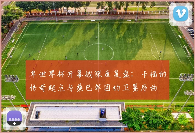 年世界杯开幕战深度复盘：卡福的传奇起点与桑巴军团的卫冕序曲