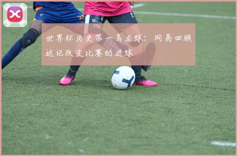 世界杯历史第一乌龙球：网易回顾这记改变比赛的进球
