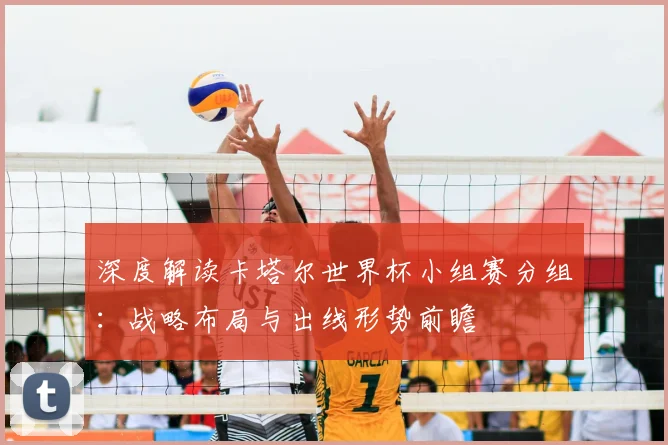 深度解读卡塔尔世界杯小组赛分组:战略布局与出线形势前瞻