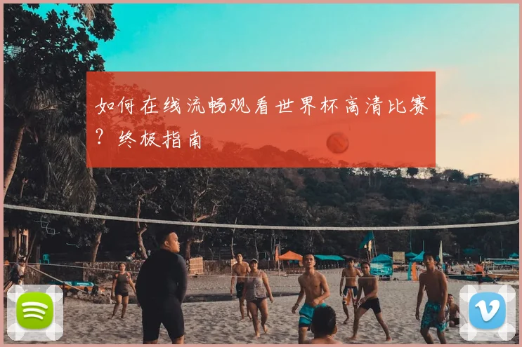 如何在线流畅观看世界杯高清比赛？终极指南