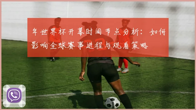 年世界杯开幕时间节点分析：如何影响全球赛事进程与观看策略