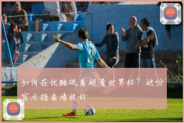 如何在优酷观看超清世界杯?这份官方指南请收好