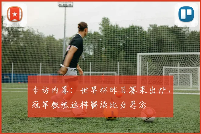 专访内幕：世界杯昨日赛果出炉，冠军教练这样解读比分悬念