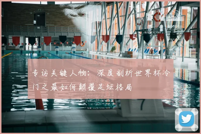 专访关键人物:深度剖析世界杯冷门之最如何颠覆足坛格局