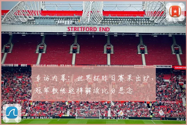 专访内幕:世界杯昨日赛果出炉,冠军教练这样解读比分悬念