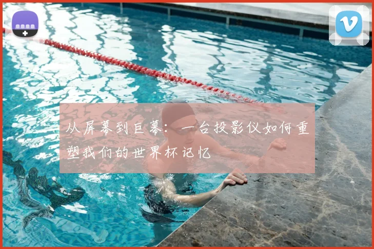 从屏幕到巨幕：一台投影仪如何重塑我们的世界杯记忆