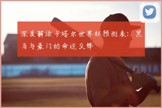 深度解读卡塔尔世界杯预测表:黑马与豪门的命运交锋