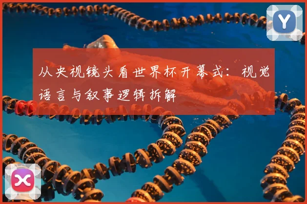 从央视镜头看世界杯开幕式:视觉语言与叙事逻辑拆解
