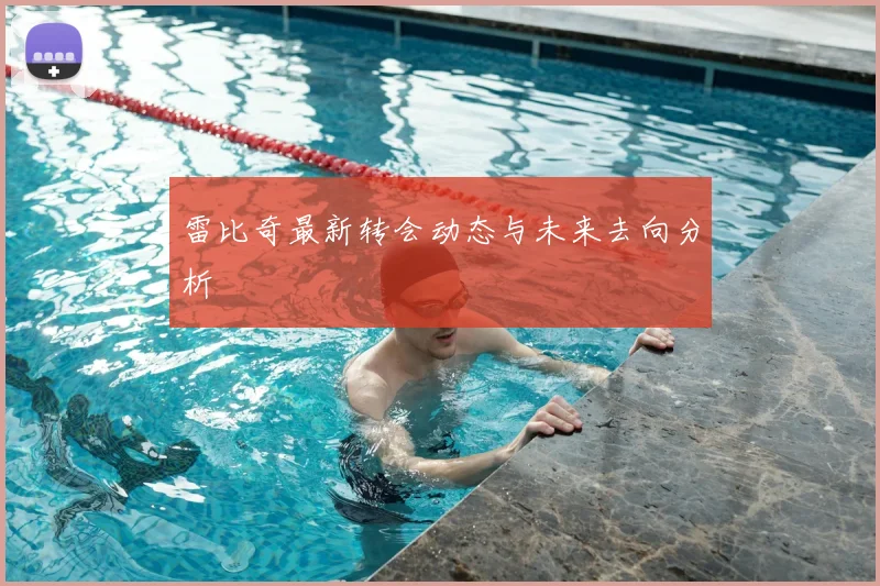 雷比奇最新转会动态与未来去向分析