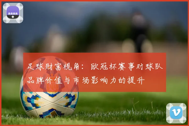 足球财富视角：欧冠杯赛事对球队品牌价值与市场影响力的提升