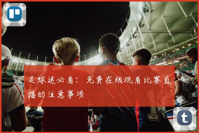 足球迷必看：免费在线观看比赛直播的注意事项