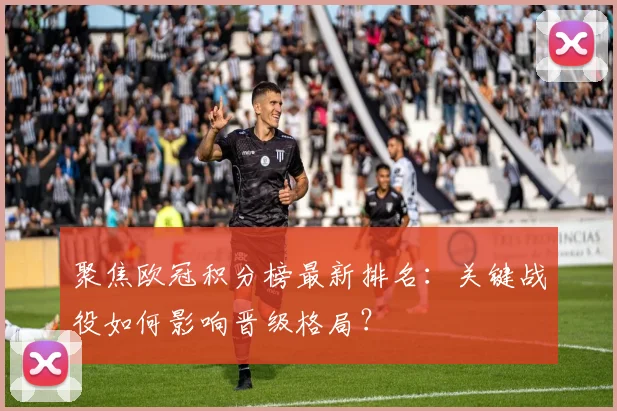聚焦欧冠积分榜最新排名：关键战役如何影响晋级格局？