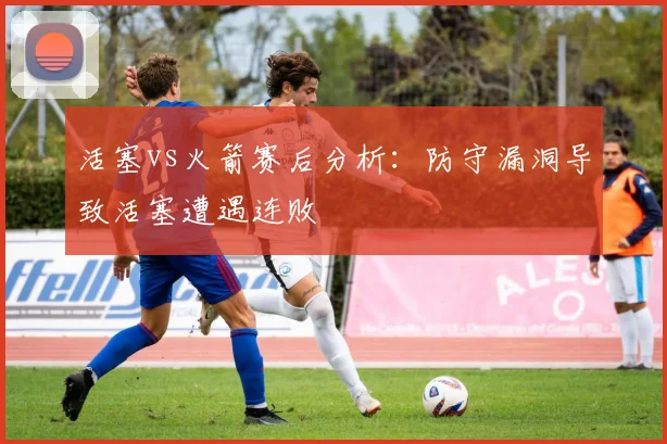 活塞vs火箭赛后分析：防守漏洞导致活塞遭遇连败