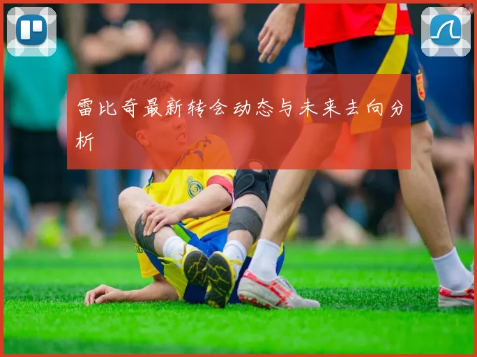 雷比奇最新转会动态与未来去向分析