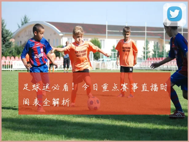 足球迷必看！今日重点赛事直播时间表全解析