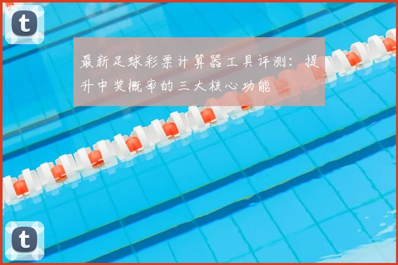 最新足球彩票计算器工具评测：提升中奖概率的三大核心功能