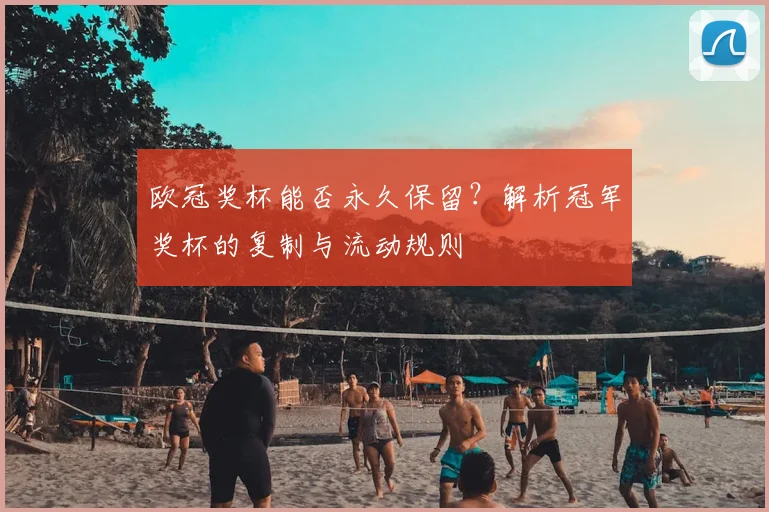 欧冠奖杯能否永久保留？解析冠军奖杯的复制与流动规则