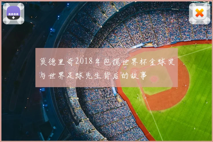 莫德里奇2018年包揽世界杯金球奖与世界足球先生背后的故事