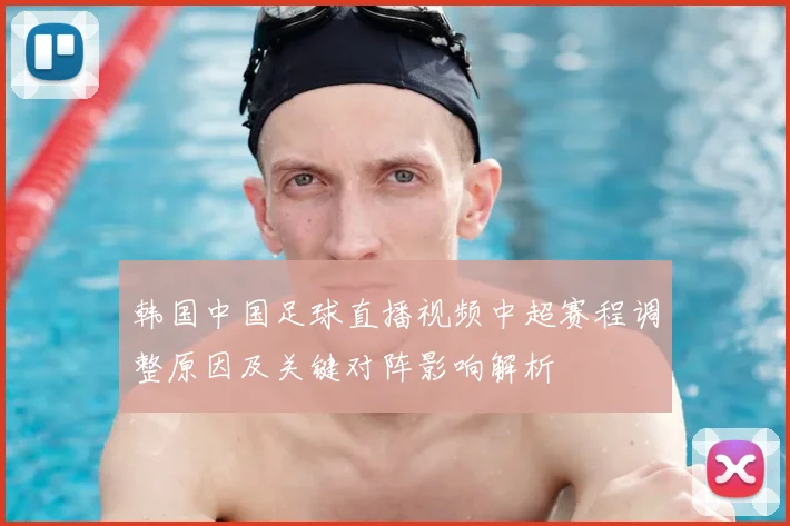 韩国中国足球直播视频中超赛程调整原因及关键对阵影响解析