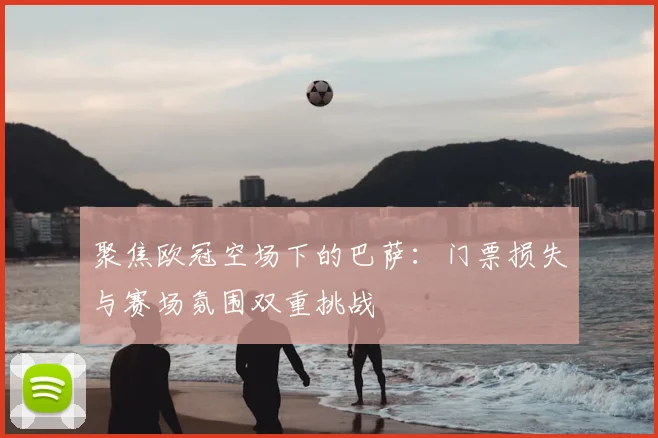 聚焦欧冠空场下的巴萨：门票损失与赛场氛围双重挑战