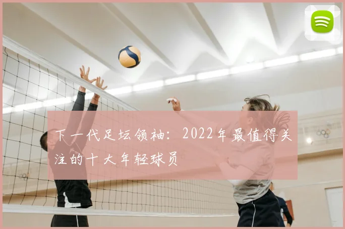 下一代足坛领袖:2022年最值得关注的十大年轻球员