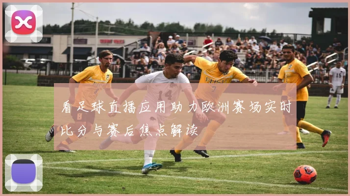 看足球直播应用助力欧洲赛场实时比分与赛后焦点解读