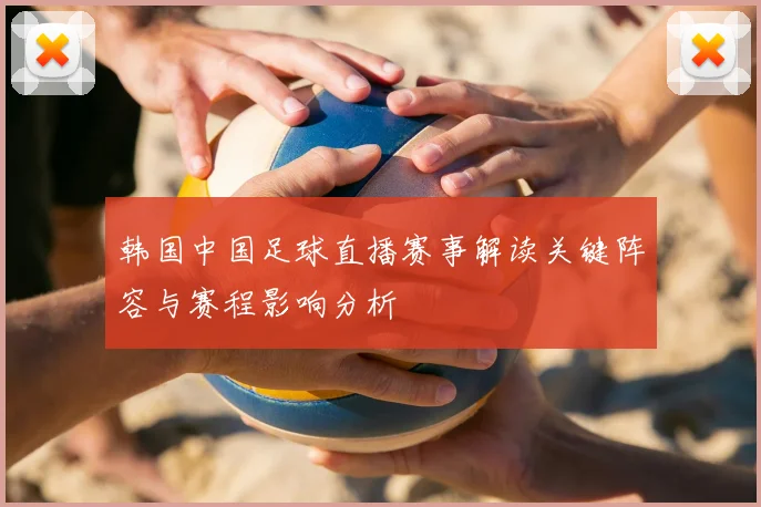 韩国中国足球直播赛事解读关键阵容与赛程影响分析