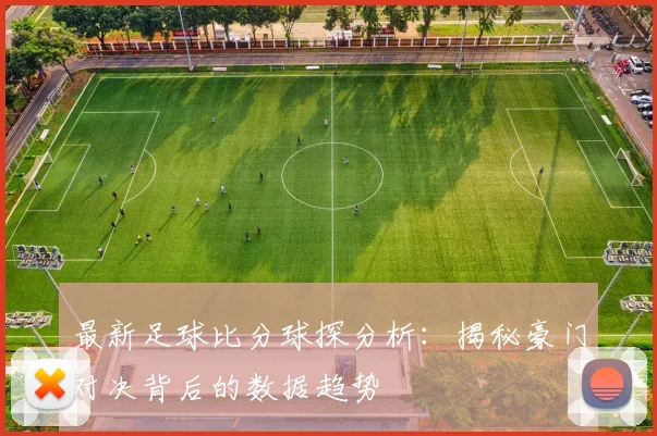 最新足球比分球探分析：揭秘豪门对决背后的数据趋势