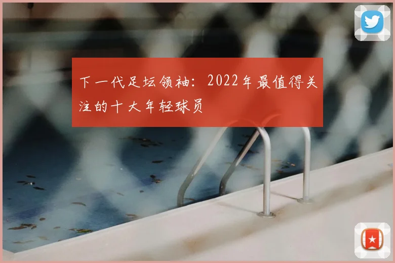 下一代足坛领袖:2022年最值得关注的十大年轻球员