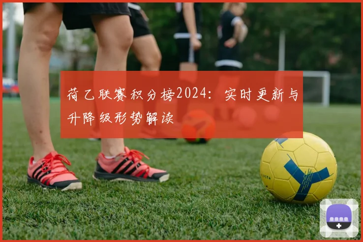 荷乙联赛积分榜2024:实时更新与升降级形势解读