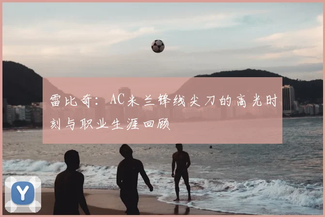 雷比奇:AC米兰锋线尖刀的高光时刻与职业生涯回顾