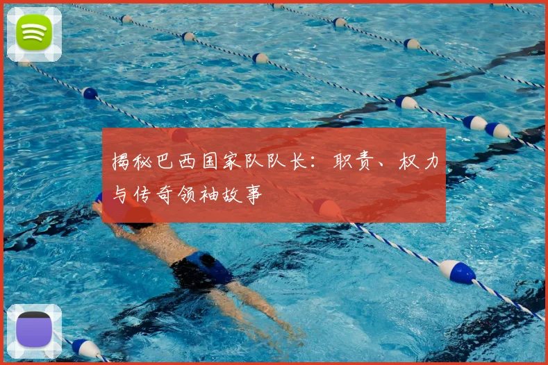 揭秘巴西国家队队长：职责、权力与传奇领袖故事