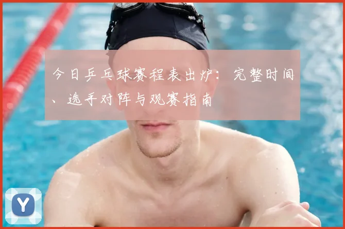 今日乒乓球赛程表出炉：完整时间、选手对阵与观赛指南