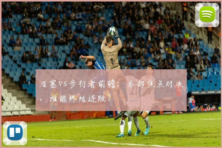 活塞vs步行者前瞻：东部焦点对决，谁能终结连败？
