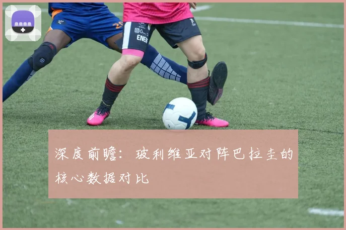深度前瞻:玻利维亚对阵巴拉圭的核心数据对比