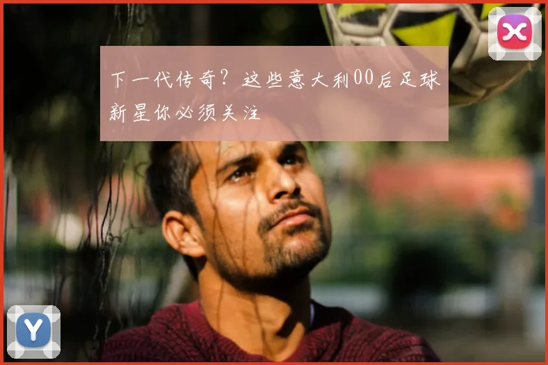 下一代传奇?这些意大利00后足球新星你必须关注