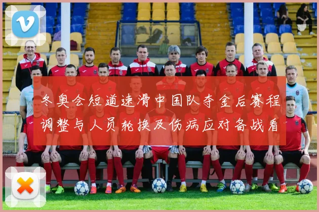 冬奥会短道速滑中国队夺金后赛程调整与人员轮换及伤病应对备战看点