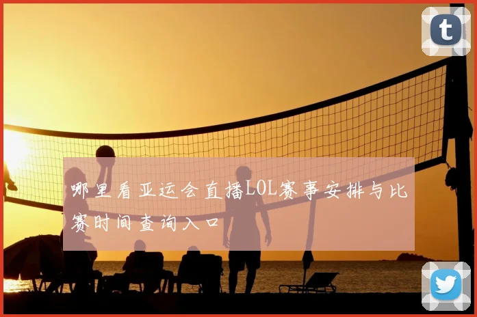 哪里看亚运会直播LOL赛事安排与比赛时间查询入口