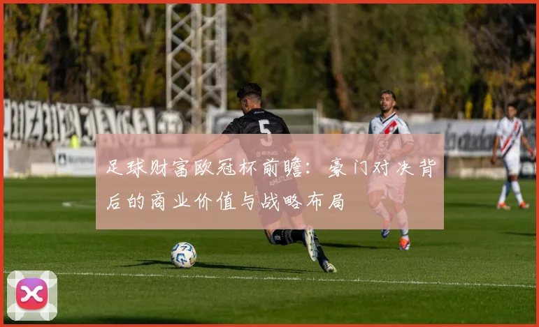 足球财富欧冠杯前瞻：豪门对决背后的商业价值与战略布局