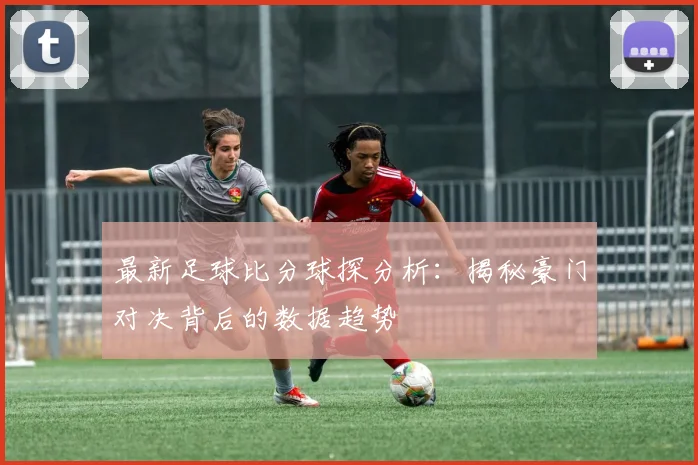 最新足球比分球探分析：揭秘豪门对决背后的数据趋势