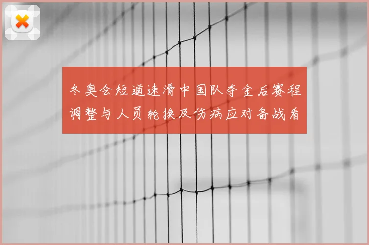 冬奥会短道速滑中国队夺金后赛程调整与人员轮换及伤病应对备战看点