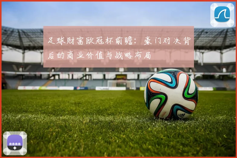 足球财富欧冠杯前瞻：豪门对决背后的商业价值与战略布局