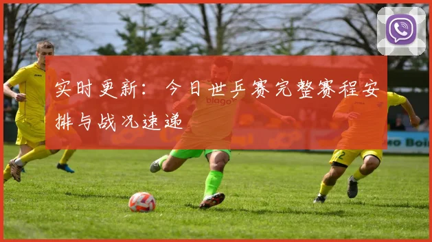 实时更新:今日世乒赛完整赛程安排与战况速递