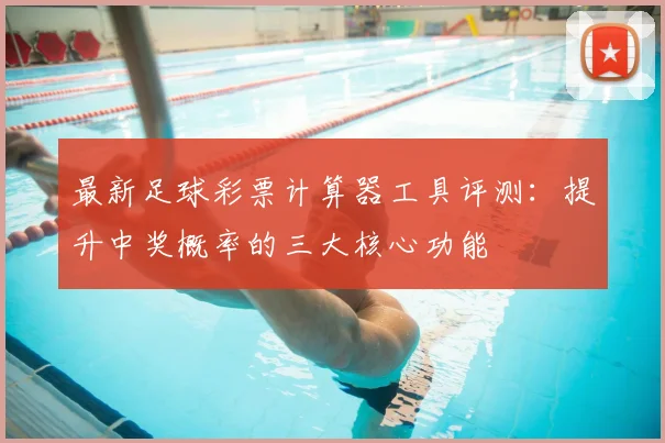 最新足球彩票计算器工具评测：提升中奖概率的三大核心功能