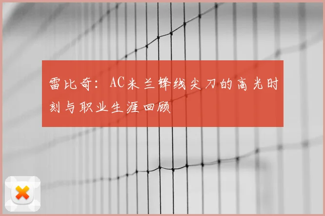 雷比奇:AC米兰锋线尖刀的高光时刻与职业生涯回顾