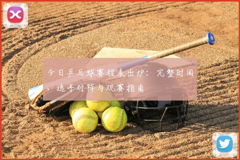 今日乒乓球赛程表出炉：完整时间、选手对阵与观赛指南